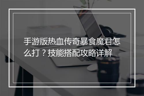 手游版热血传奇暴食魔君怎么打？技能搭配攻略详解
