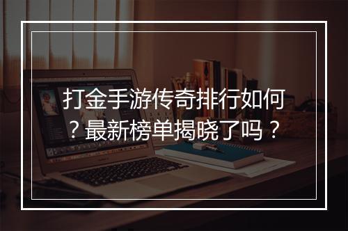 打金手游传奇排行如何？最新榜单揭晓了吗？