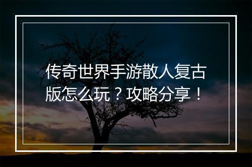 传奇世界手游散人复古版怎么玩？攻略分享！