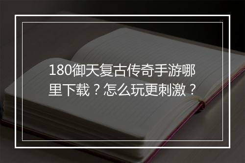 180御天复古传奇手游哪里下载？怎么玩更刺激？