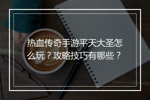 热血传奇手游平天大圣怎么玩？攻略技巧有哪些？