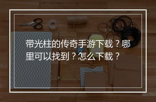 带光柱的传奇手游下载？哪里可以找到？怎么下载？