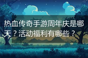 热血传奇手游周年庆是哪天？活动福利有哪些？