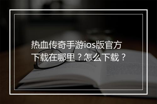 热血传奇手游ios版官方下载在哪里？怎么下载？