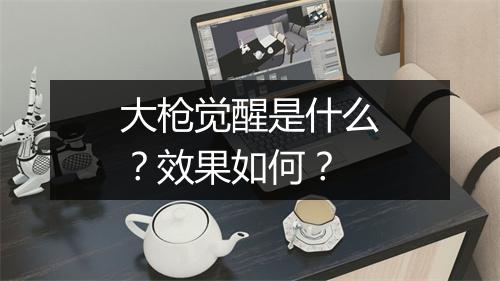 大枪觉醒是什么？效果如何？