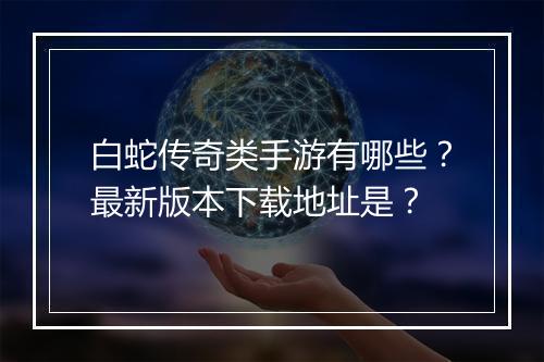 白蛇传奇类手游有哪些？最新版本下载地址是？