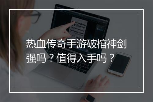 热血传奇手游破棺神剑强吗？值得入手吗？