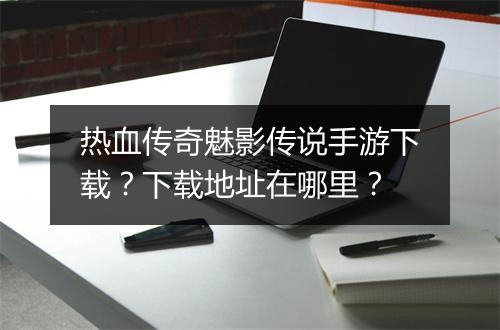 热血传奇魅影传说手游下载？下载地址在哪里？