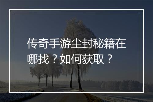 传奇手游尘封秘籍在哪找？如何获取？