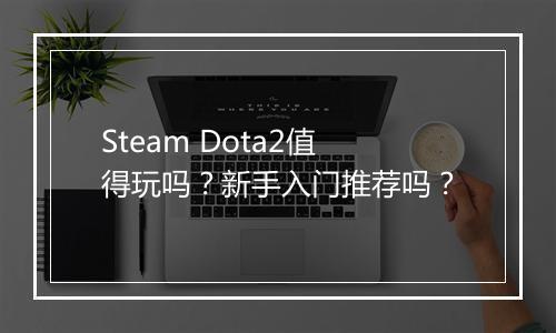 Steam Dota2值得玩吗？新手入门推荐吗？