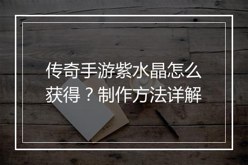 传奇手游紫水晶怎么获得？制作方法详解