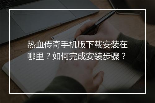 热血传奇手机版下载安装在哪里？如何完成安装步骤？