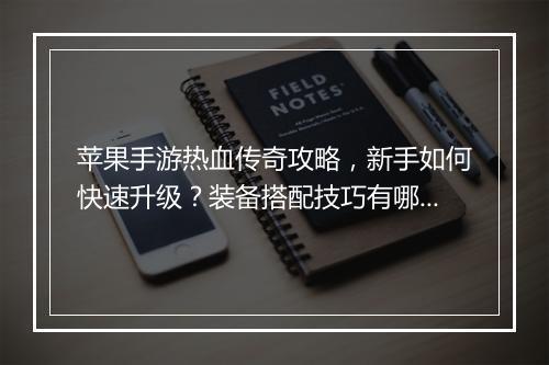 苹果手游热血传奇攻略，新手如何快速升级？装备搭配技巧有哪些？