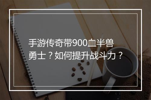 手游传奇带900血半兽勇士？如何提升战斗力？