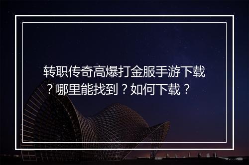 转职传奇高爆打金服手游下载？哪里能找到？如何下载？