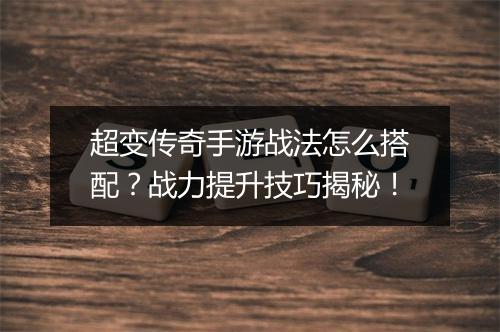 超变传奇手游战法怎么搭配？战力提升技巧揭秘！