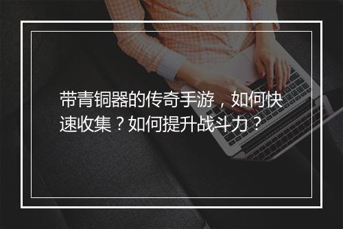 带青铜器的传奇手游，如何快速收集？如何提升战斗力？