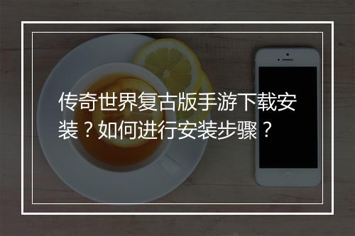 传奇世界复古版手游下载安装？如何进行安装步骤？