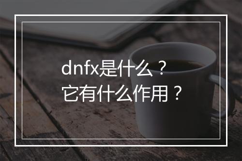 dnfx是什么？它有什么作用？