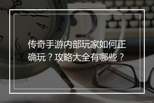 传奇手游内部玩家如何正确玩？攻略大全有哪些？