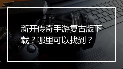 新开传奇手游复古版下载？哪里可以找到？