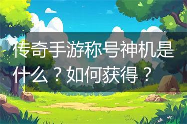传奇手游称号神机是什么？如何获得？