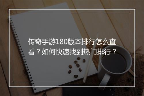 传奇手游180版本排行怎么查看？如何快速找到热门排行？