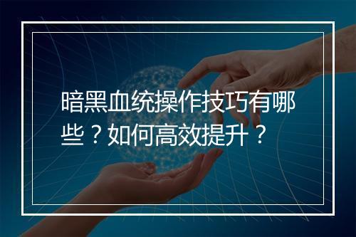 暗黑血统操作技巧有哪些？如何高效提升？