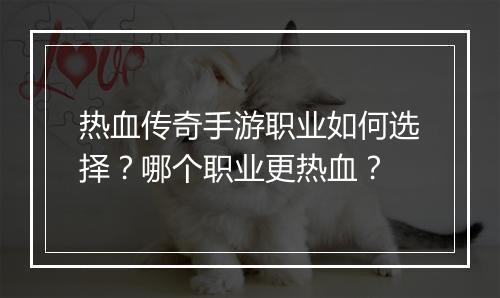 热血传奇手游职业如何选择？哪个职业更热血？