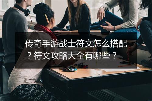 传奇手游战士符文怎么搭配？符文攻略大全有哪些？