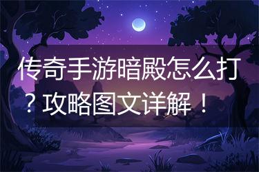 传奇手游暗殿怎么打？攻略图文详解！