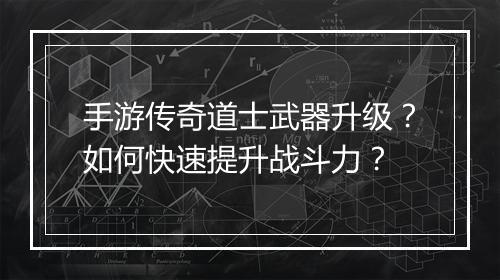 手游传奇道士武器升级？如何快速提升战斗力？