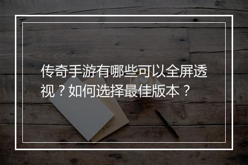 传奇手游有哪些可以全屏透视？如何选择最佳版本？