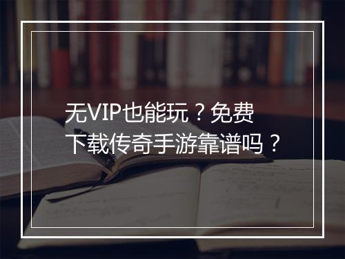 无VIP也能玩？免费下载传奇手游靠谱吗？