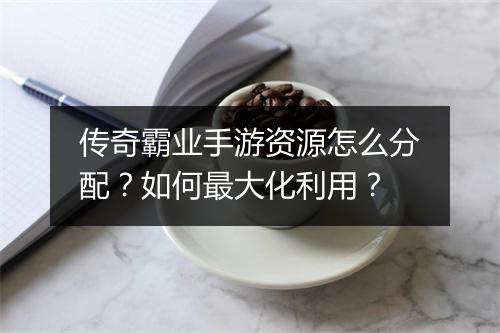传奇霸业手游资源怎么分配？如何最大化利用？