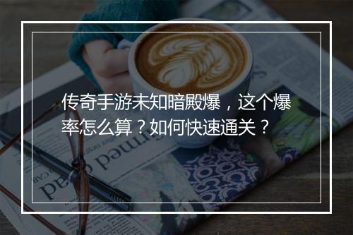 传奇手游未知暗殿爆，这个爆率怎么算？如何快速通关？