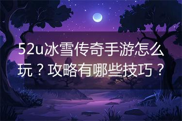 52u冰雪传奇手游怎么玩？攻略有哪些技巧？