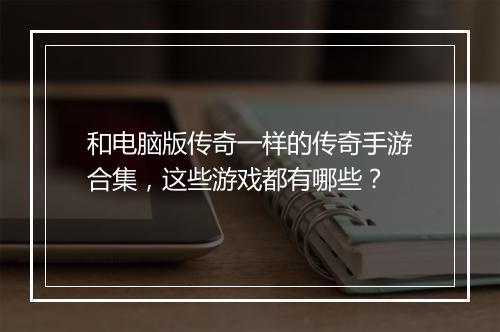 和电脑版传奇一样的传奇手游合集，这些游戏都有哪些？