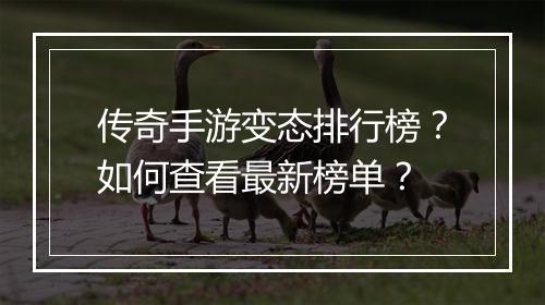 传奇手游变态排行榜？如何查看最新榜单？