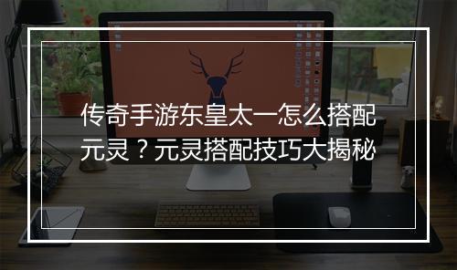 传奇手游东皇太一怎么搭配元灵？元灵搭配技巧大揭秘
