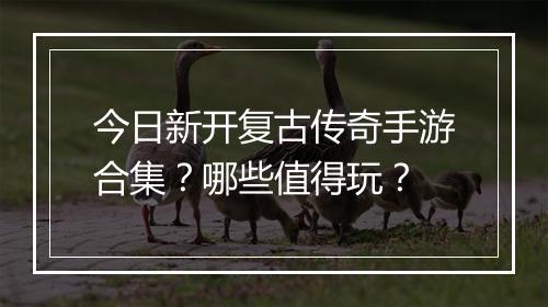 今日新开复古传奇手游合集？哪些值得玩？