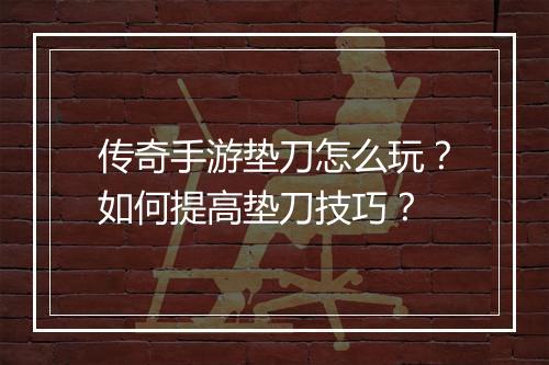 传奇手游垫刀怎么玩？如何提高垫刀技巧？