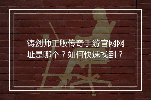 铸剑师正版传奇手游官网网址是哪个？如何快速找到？