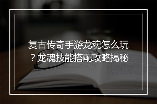 复古传奇手游龙魂怎么玩？龙魂技能搭配攻略揭秘