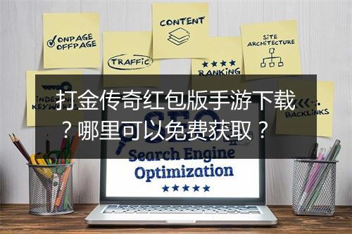 打金传奇红包版手游下载？哪里可以免费获取？
