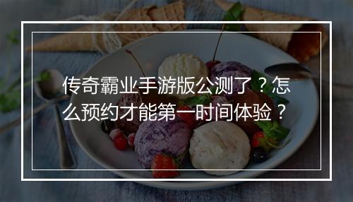 传奇霸业手游版公测了？怎么预约才能第一时间体验？