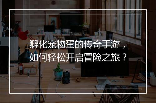孵化宠物蛋的传奇手游，如何轻松开启冒险之旅？