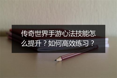 传奇世界手游心法技能怎么提升？如何高效练习？
