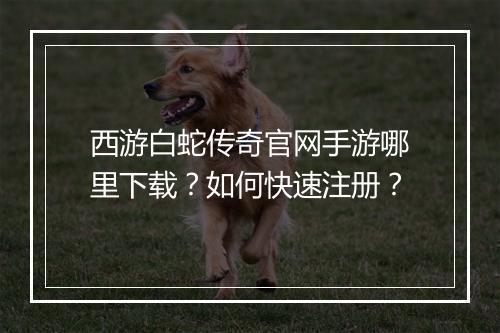 西游白蛇传奇官网手游哪里下载？如何快速注册？