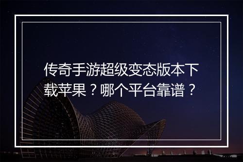 传奇手游超级变态版本下载苹果？哪个平台靠谱？